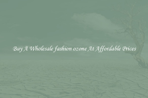 Buy A Wholesale fashion ozone At Affordable Prices
