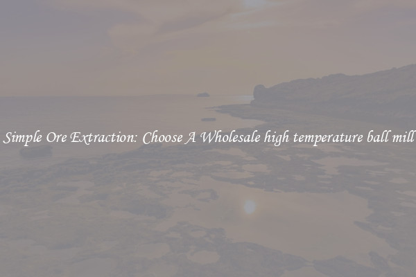 Simple Ore Extraction: Choose A Wholesale high temperature ball mill