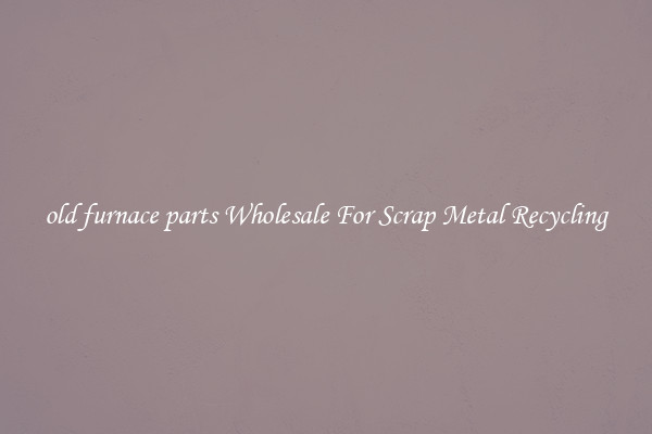 old furnace parts Wholesale For Scrap Metal Recycling