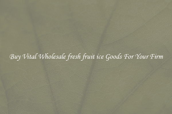 Buy Vital Wholesale fresh fruit ice Goods For Your Firm