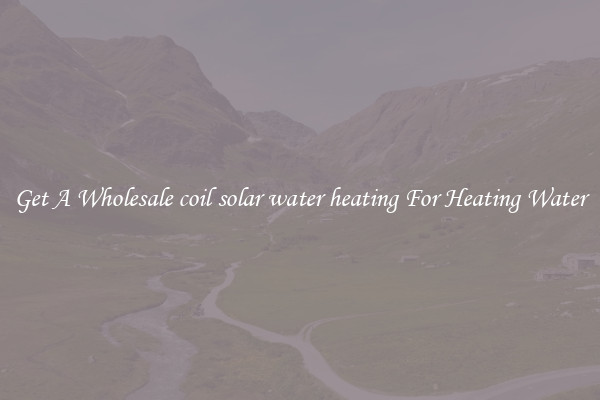 Get A Wholesale coil solar water heating For Heating Water