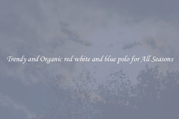 Trendy and Organic red white and blue polo for All Seasons