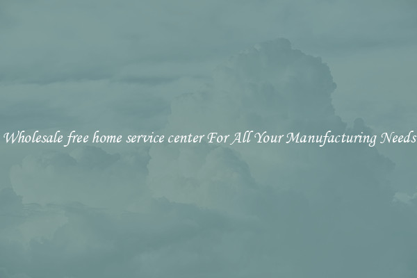 Wholesale free home service center For All Your Manufacturing Needs
