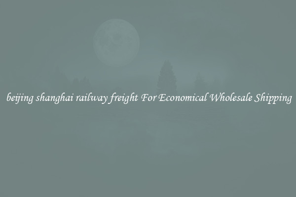 beijing shanghai railway freight For Economical Wholesale Shipping