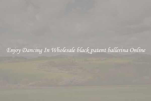 Enjoy Dancing In Wholesale black patent ballerina Online