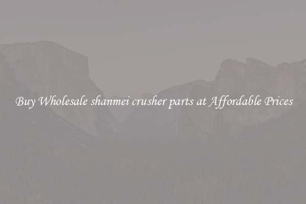 Buy Wholesale shanmei crusher parts at Affordable Prices
