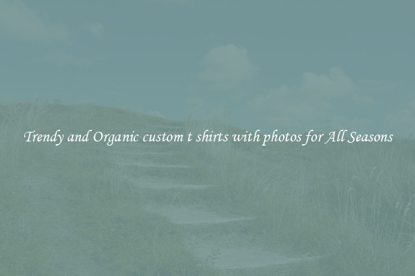 Trendy and Organic custom t shirts with photos for All Seasons