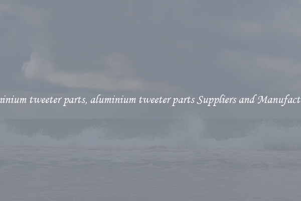 aluminium tweeter parts, aluminium tweeter parts Suppliers and Manufacturers