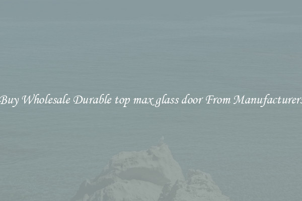 Buy Wholesale Durable top max glass door From Manufacturers