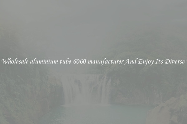 Buy Wholesale aluminium tube 6060 manufacturer And Enjoy Its Diverse Uses