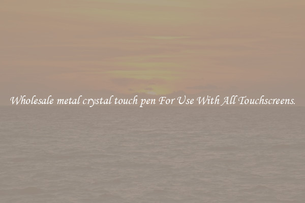 Wholesale metal crystal touch pen For Use With All Touchscreens.