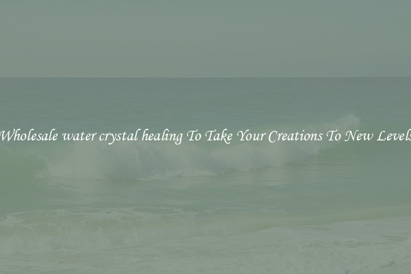 Wholesale water crystal healing To Take Your Creations To New Levels
