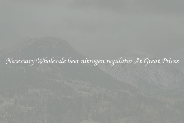 Necessary Wholesale beer nitrogen regulator At Great Prices
