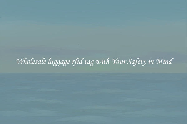 Wholesale luggage rfid tag with Your Safety in Mind