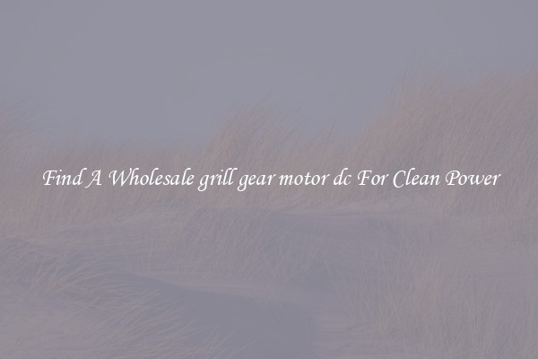 Find A Wholesale grill gear motor dc For Clean Power