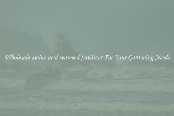 Wholesale amino acid seaweed fertilizer For Your Gardening Needs