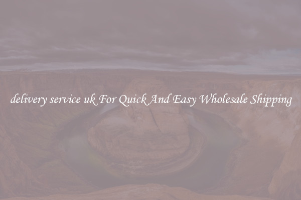 delivery service uk For Quick And Easy Wholesale Shipping