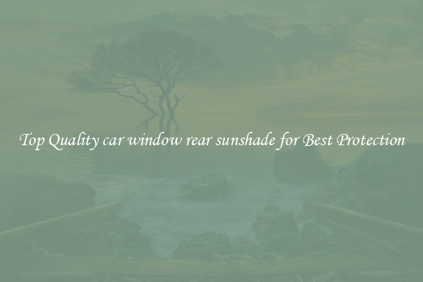 Top Quality car window rear sunshade for Best Protection