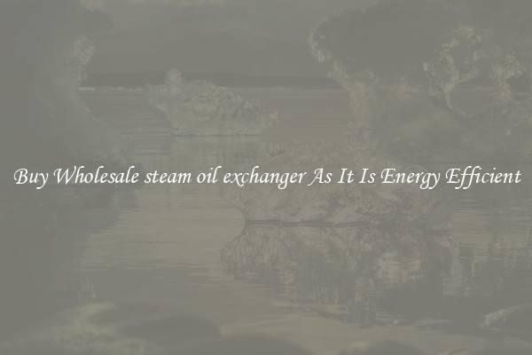 Buy Wholesale steam oil exchanger As It Is Energy Efficient