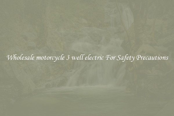Wholesale motorcycle 3 well electric For Safety Precautions