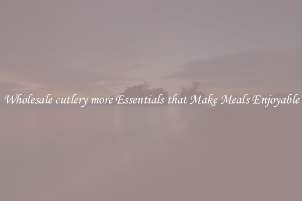 Wholesale cutlery more Essentials that Make Meals Enjoyable
