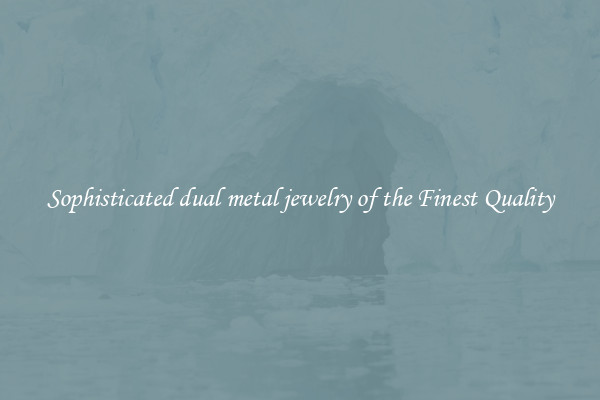 Sophisticated dual metal jewelry of the Finest Quality