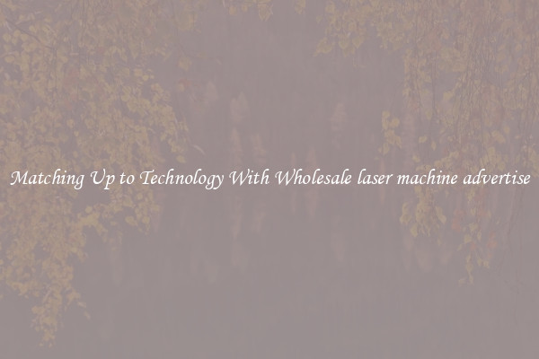 Matching Up to Technology With Wholesale laser machine advertise