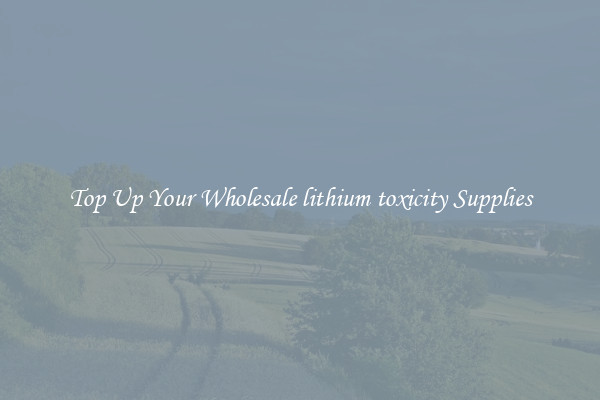Top Up Your Wholesale lithium toxicity Supplies