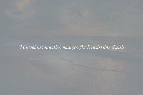 Marvelous noodles makers At Irresistible Deals