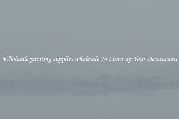 Wholesale painting supplies wholesale To Liven up Your Decorations