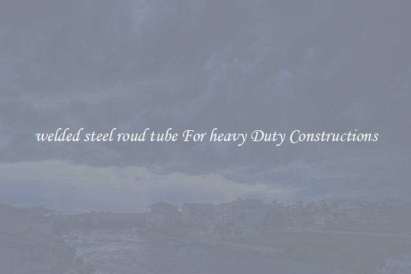 welded steel roud tube For heavy Duty Constructions