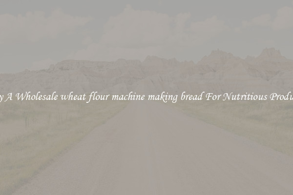 Buy A Wholesale wheat flour machine making bread For Nutritious Products.