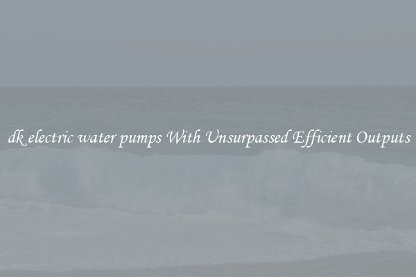 dk electric water pumps With Unsurpassed Efficient Outputs