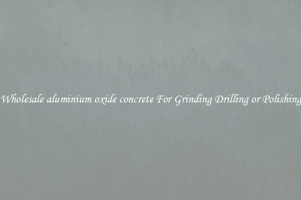 Wholesale aluminium oxide concrete For Grinding Drilling or Polishing