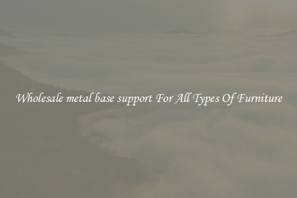 Wholesale metal base support For All Types Of Furniture