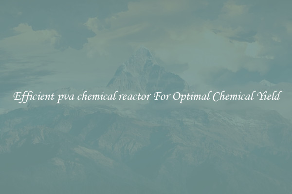 Efficient pva chemical reactor For Optimal Chemical Yield