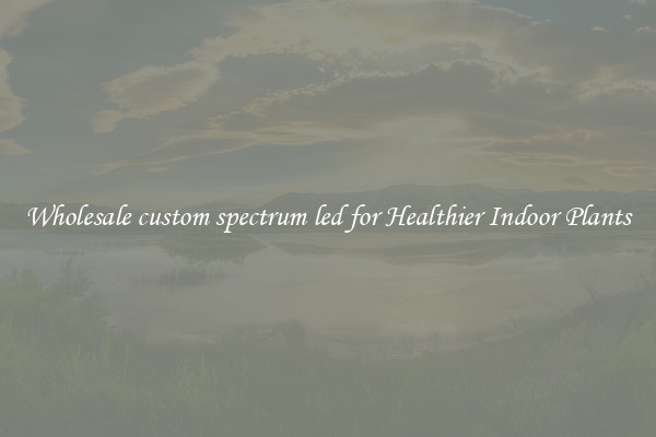 Wholesale custom spectrum led for Healthier Indoor Plants