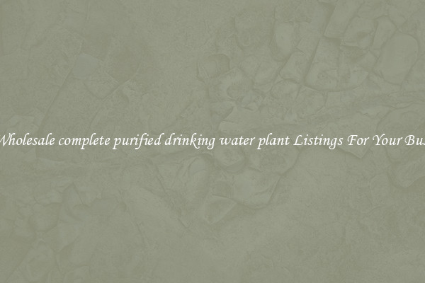 See Wholesale complete purified drinking water plant Listings For Your Business