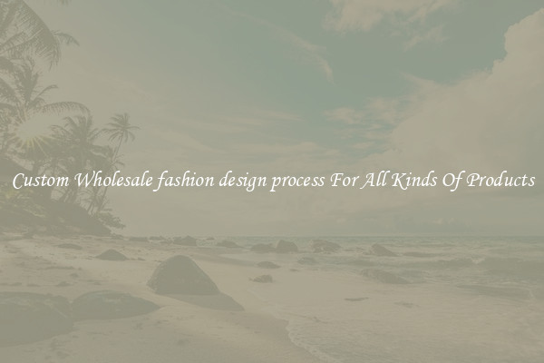 Custom Wholesale fashion design process For All Kinds Of Products