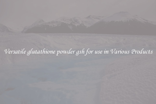 Versatile glutathione powder gsh for use in Various Products