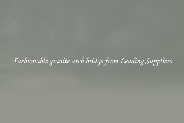 Fashionable granite arch bridge from Leading Suppliers